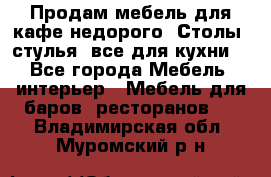 Продам мебель для кафе недорого. Столы, стулья, все для кухни. - Все города Мебель, интерьер » Мебель для баров, ресторанов   . Владимирская обл.,Муромский р-н